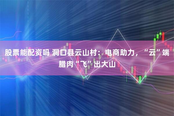 股票能配资吗 洞口县云山村:电商助力,“云”端腊肉“飞”出大山