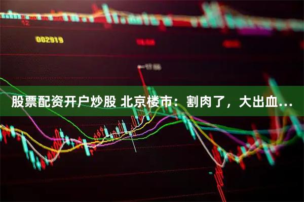 股票配资开户炒股 北京楼市:割肉了,大出血…