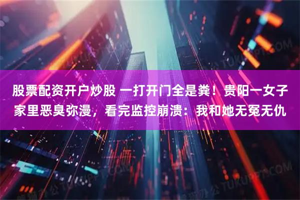 股票配资开户炒股 一打开门全是粪!贵阳一女子家里恶臭弥漫,看完监控崩溃:我和她无冤无仇