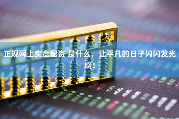 正规网上实盘配资 是什么，让平凡的日子闪闪发光啊！