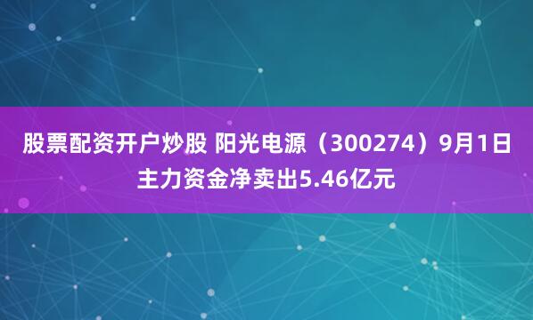 股票配资开户炒股 阳光电源(300274)9月1日主力资金净卖出5.46亿元