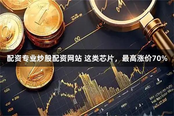 配资专业炒股配资网站 这类芯片,最高涨价70%