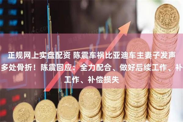 正规网上实盘配资 陈震车祸比亚迪车主妻子发声：丈夫多处骨折！陈震回应：全力配合、做好后续工作、补偿损失