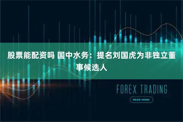 股票能配资吗 国中水务：提名刘国虎为非独立董事候选人