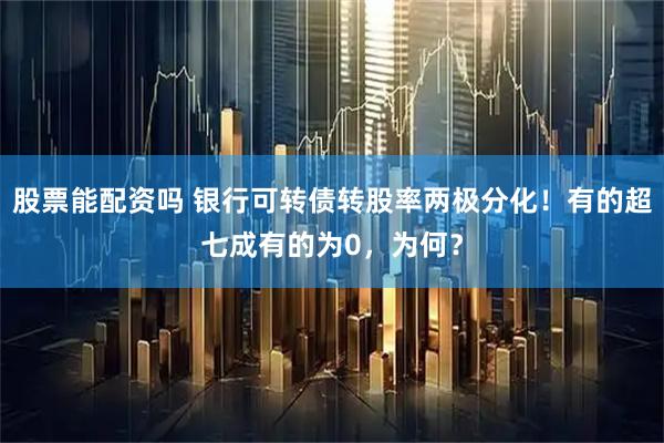 股票能配资吗 银行可转债转股率两极分化!有的超七成有的为0,为何?