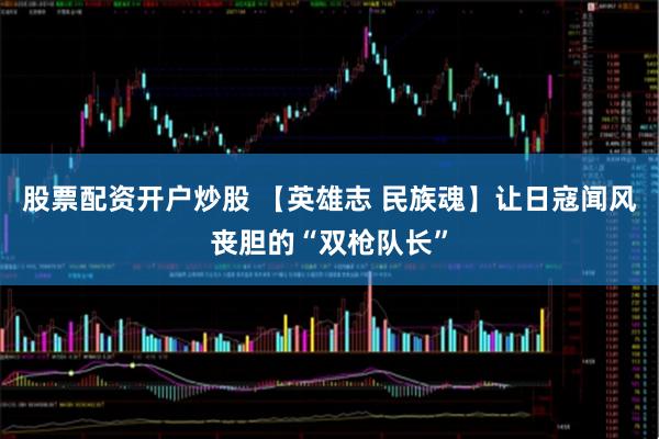 股票配资开户炒股 【英雄志 民族魂】让日寇闻风丧胆的“双枪队长”