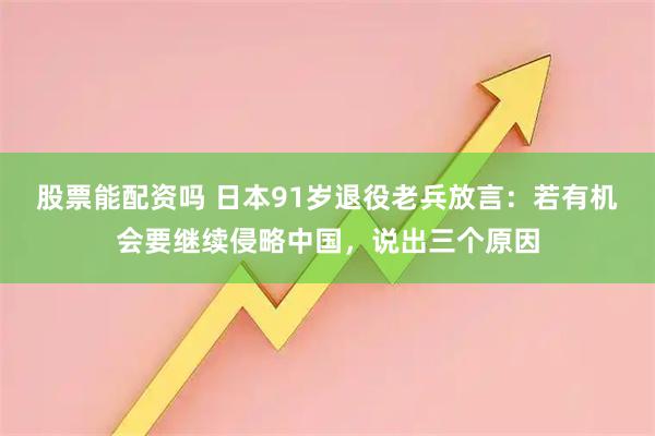 股票能配资吗 日本91岁退役老兵放言:若有机会要继续侵略中国,说出三个原因