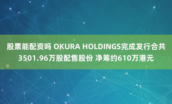 股票能配资吗 OKURA HOLDINGS完成发行合共3501.96万股配售股份 净筹约610万港元