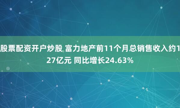 股票配资开户炒股 富力地产前11个月总销售收入约127亿元 同比增长24.63%
