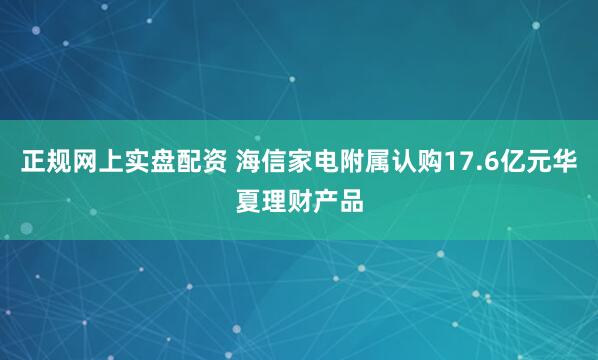 正规网上实盘配资 海信家电附属认购17.6亿元华夏理财产品